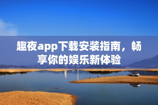趣夜app下载安装指南，畅享你的娱乐新体验