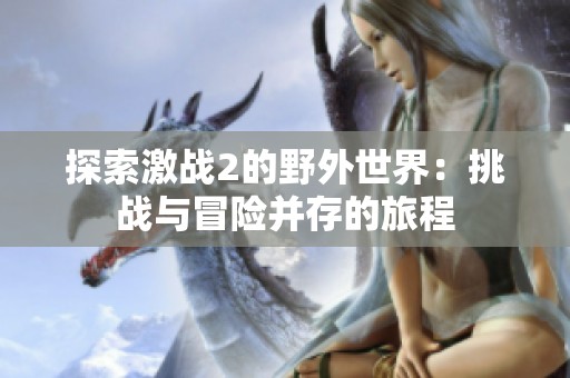 探索激战2的野外世界：挑战与冒险并存的旅程