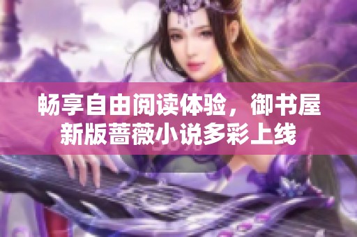 畅享自由阅读体验，御书屋新版蔷薇小说多彩上线