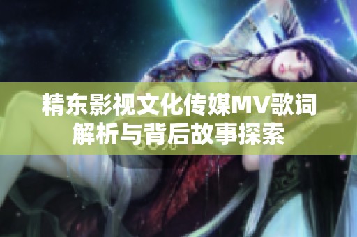 精东影视文化传媒MV歌词解析与背后故事探索