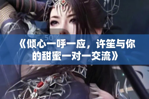 《倾心一呼一应，许笙与你的甜蜜一对一交流》