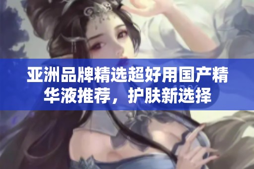 亚洲品牌精选超好用国产精华液推荐，护肤新选择