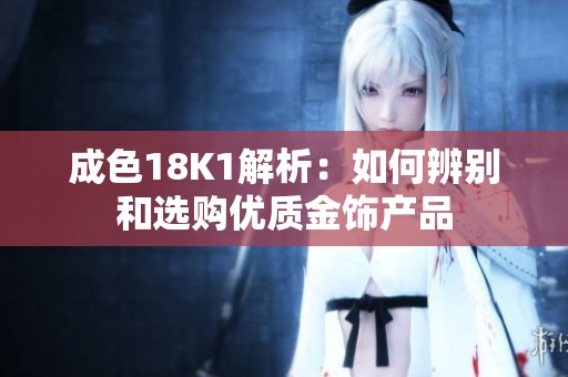 成色18K1解析：如何辨别和选购优质金饰产品