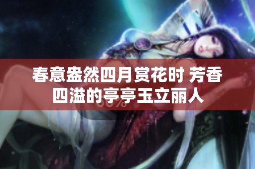 春意盎然四月赏花时 芳香四溢的亭亭玉立丽人