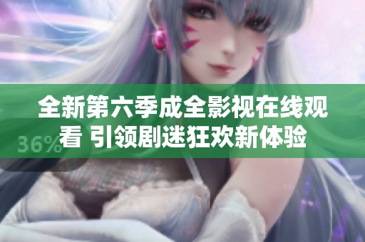 全新第六季成全影视在线观看 引领剧迷狂欢新体验