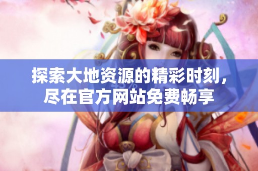 探索大地资源的精彩时刻，尽在官方网站免费畅享