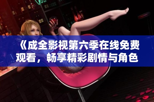 《成全影视第六季在线免费观看，畅享精彩剧情与角色发展》