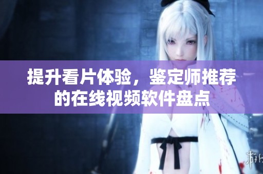 提升看片体验，鉴定师推荐的在线视频软件盘点