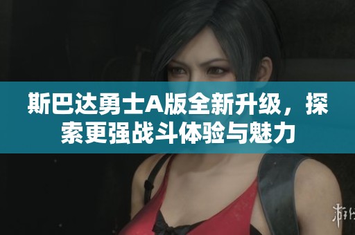 斯巴达勇士A版全新升级，探索更强战斗体验与魅力