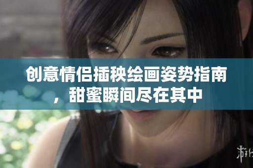 创意情侣插秧绘画姿势指南，甜蜜瞬间尽在其中