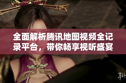 全面解析腾讯地图视频全记录平台，带你畅享视听盛宴