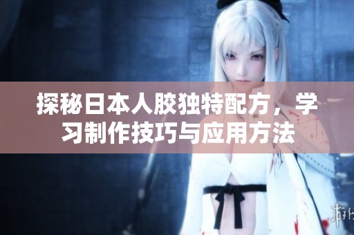 探秘日本人胶独特配方，学习制作技巧与应用方法
