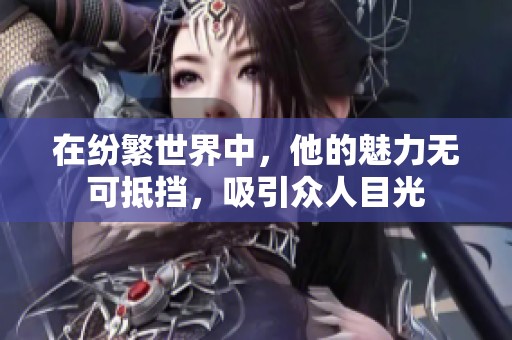 在纷繁世界中，他的魅力无可抵挡，吸引众人目光