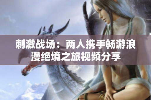 刺激战场：两人携手畅游浪漫绝境之旅视频分享
