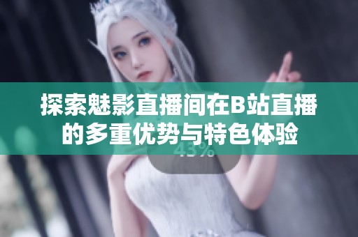 探索魅影直播间在B站直播的多重优势与特色体验