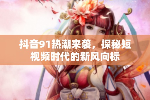 抖音91热潮来袭，探秘短视频时代的新风向标