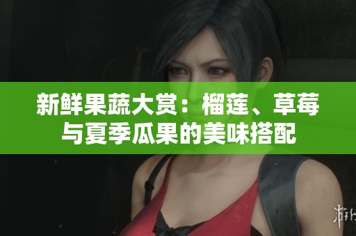 新鲜果蔬大赏：榴莲、草莓与夏季瓜果的美味搭配