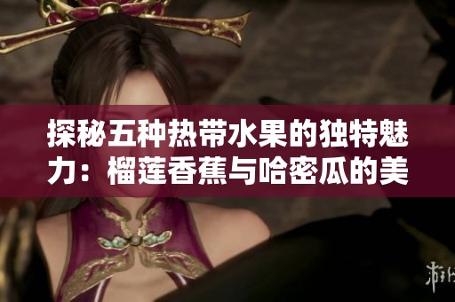 探秘五种热带水果的独特魅力：榴莲香蕉与哈密瓜的美味搭配