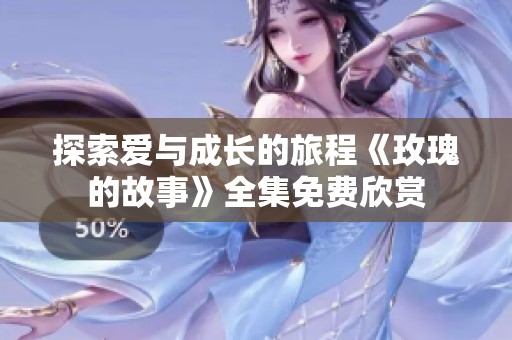 探索爱与成长的旅程《玫瑰的故事》全集免费欣赏