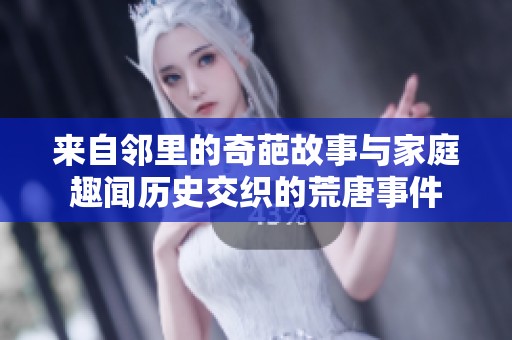 来自邻里的奇葩故事与家庭趣闻历史交织的荒唐事件