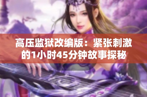 高压监狱改编版：紧张刺激的1小时45分钟故事探秘