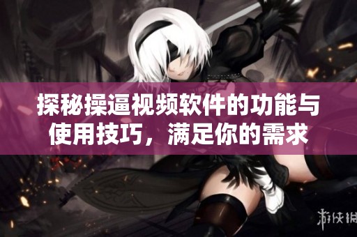 探秘操逼视频软件的功能与使用技巧，满足你的需求