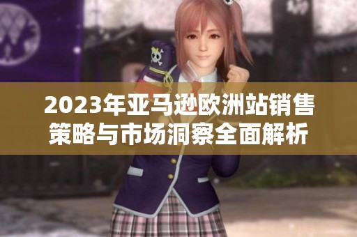2023年亚马逊欧洲站销售策略与市场洞察全面解析