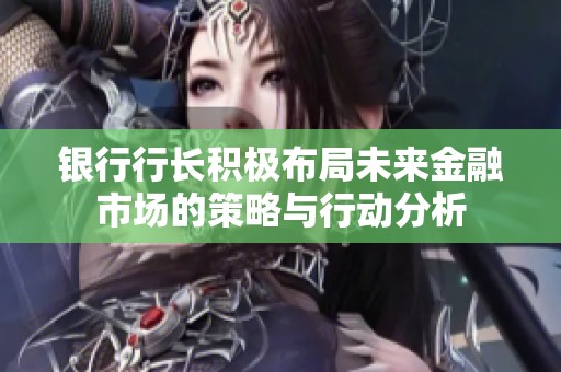银行行长积极布局未来金融市场的策略与行动分析
