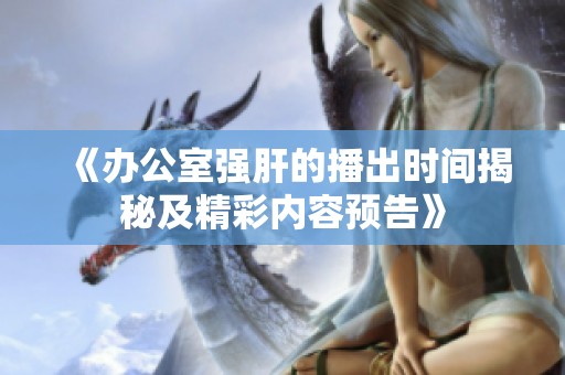 《办公室强肝的播出时间揭秘及精彩内容预告》
