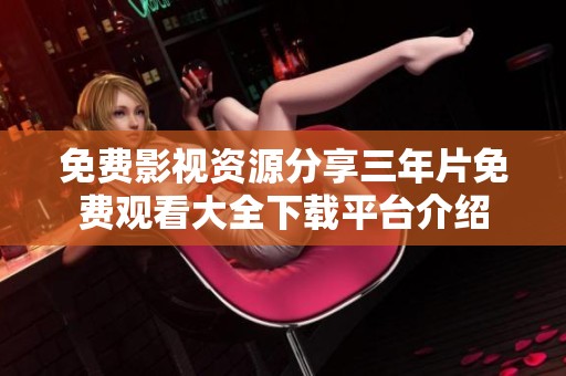 免费影视资源分享三年片免费观看大全下载平台介绍