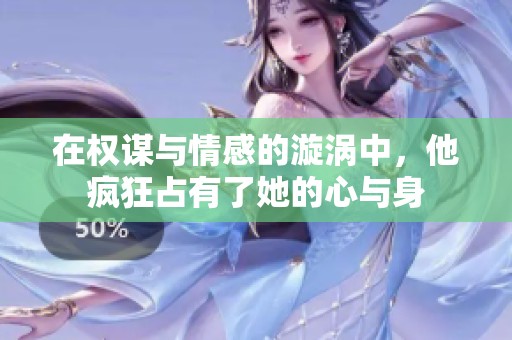 在权谋与情感的漩涡中，他疯狂占有了她的心与身