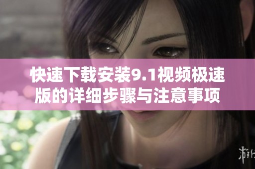 快速下载安装9.1视频极速版的详细步骤与注意事项
