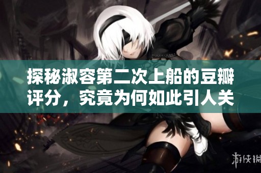 探秘淑容第二次上船的豆瓣评分，究竟为何如此引人关注