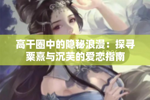 高干圈中的隐秘浪漫：探寻粟熹与沉芙的爱恋指南