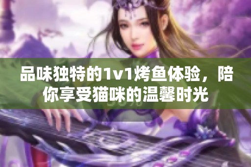 品味独特的1v1烤鱼体验，陪你享受猫咪的温馨时光