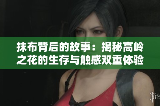 抹布背后的故事：揭秘高岭之花的生存与触感双重体验
