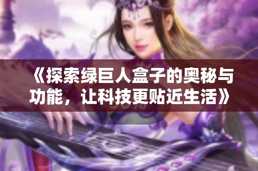 《探索绿巨人盒子的奥秘与功能，让科技更贴近生活》