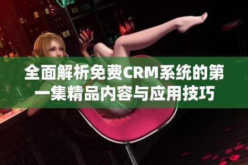 全面解析免费CRM系统的第一集精品内容与应用技巧