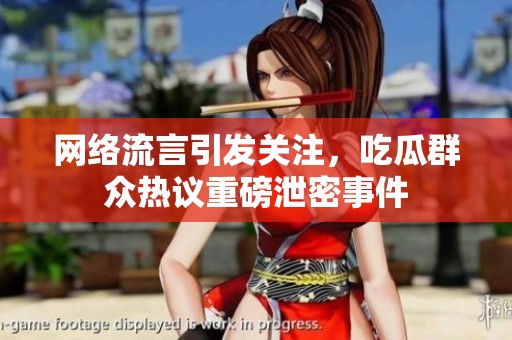 网络流言引发关注，吃瓜群众热议重磅泄密事件
