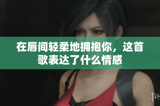 在唇间轻柔地拥抱你，这首歌表达了什么情感