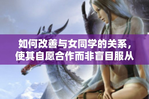 如何改善与女同学的关系，使其自愿合作而非盲目服从