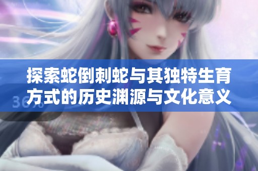 探索蛇倒刺蛇与其独特生育方式的历史渊源与文化意义