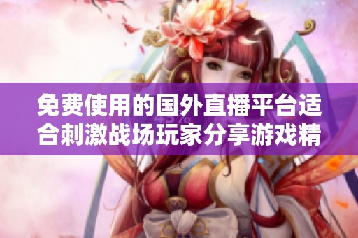 免费使用的国外直播平台适合刺激战场玩家分享游戏精彩瞬间