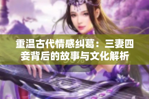 重温古代情感纠葛：三妻四妾背后的故事与文化解析