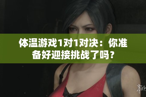 体温游戏1对1对决：你准备好迎接挑战了吗？