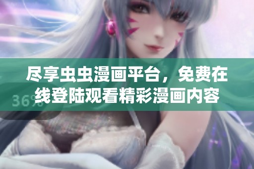尽享虫虫漫画平台，免费在线登陆观看精彩漫画内容