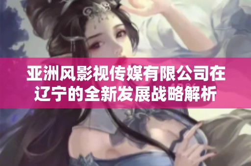 亚洲风影视传媒有限公司在辽宁的全新发展战略解析