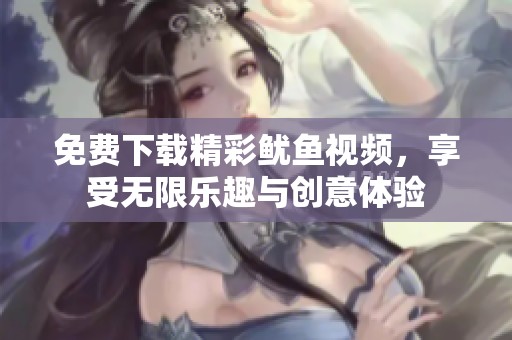 免费下载精彩鱿鱼视频，享受无限乐趣与创意体验