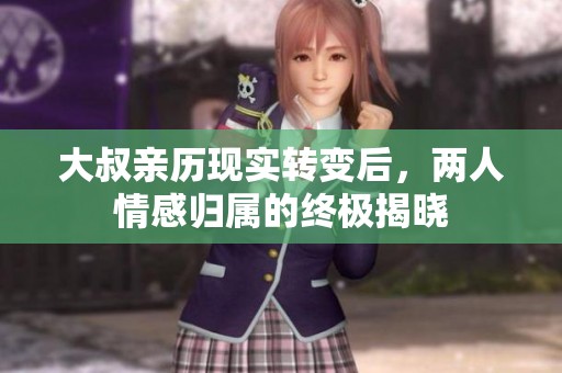 大叔亲历现实转变后，两人情感归属的终极揭晓