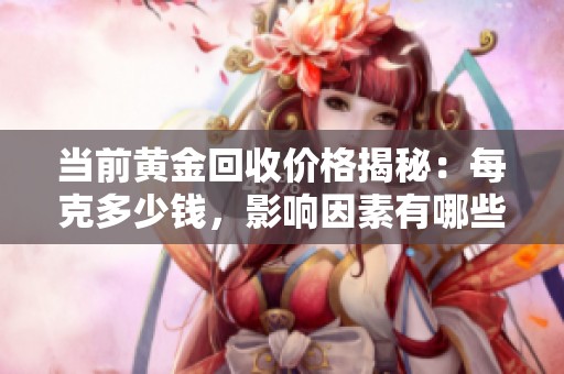 当前黄金回收价格揭秘：每克多少钱，影响因素有哪些